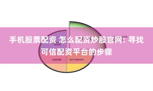 手机股票配资 怎么配资炒股官网: 寻找可信配资平台的步骤
