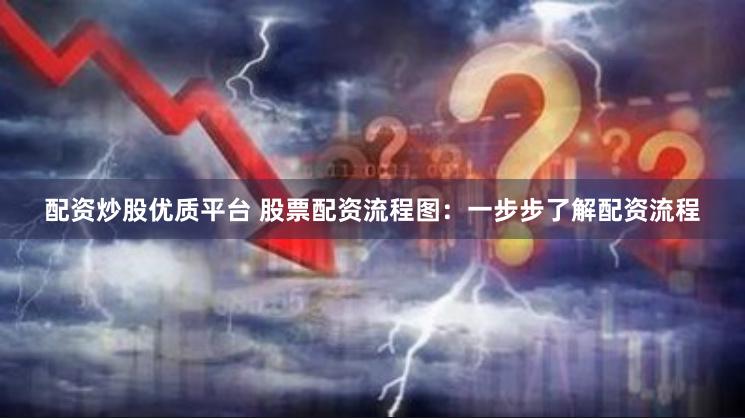 配资炒股优质平台 股票配资流程图：一步步了解配资流程