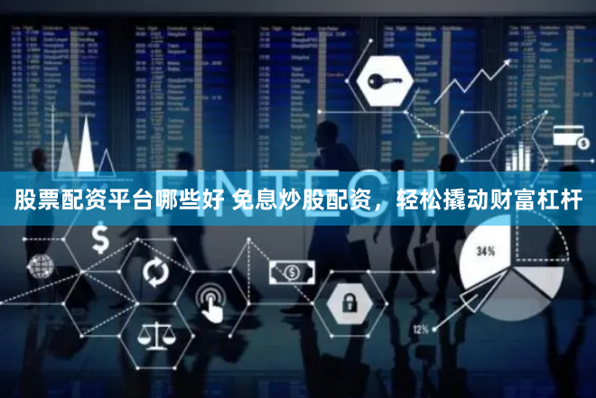 股票配资平台哪些好 免息炒股配资，轻松撬动财富杠杆