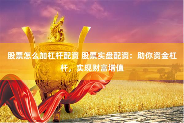 股票怎么加杠杆配资 股票实盘配资：助你资金杠杆，实现财富增值