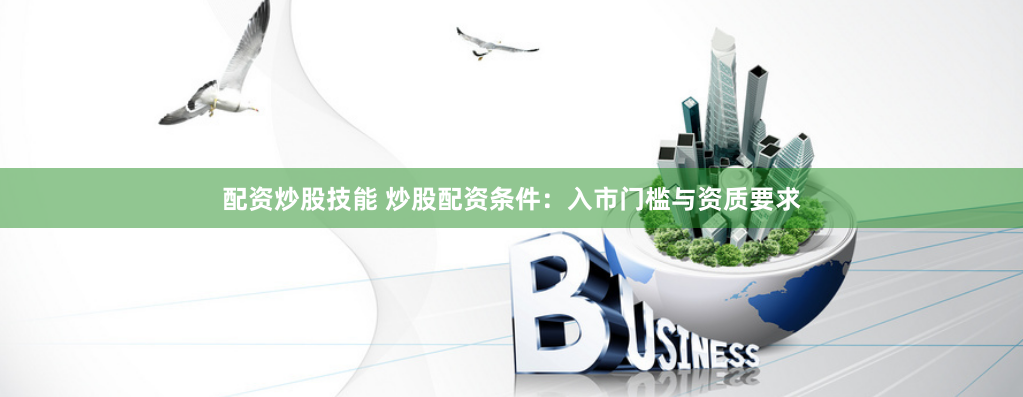 配资炒股技能 炒股配资条件：入市门槛与资质要求