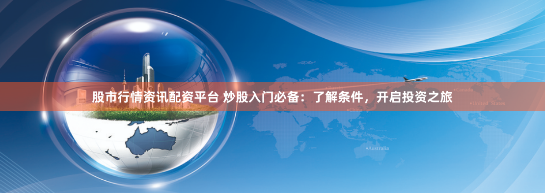 股市行情资讯配资平台 炒股入门必备：了解条件，开启投资之旅