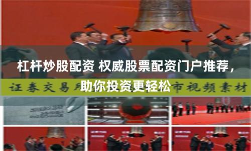 杠杆炒股配资 权威股票配资门户推荐，助你投资更轻松