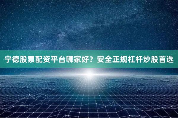 宁德股票配资平台哪家好？安全正规杠杆炒股首选