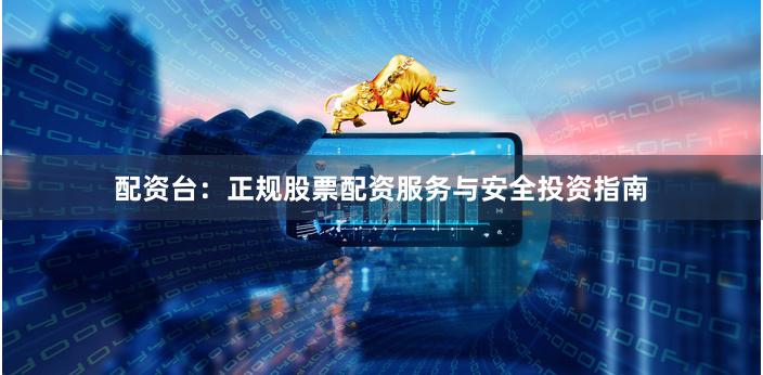 配资台：正规股票配资服务与安全投资指南
