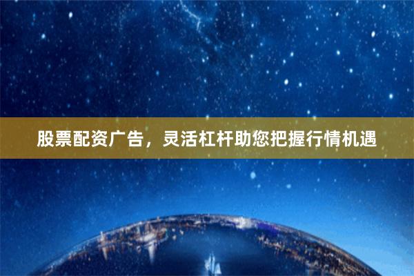 股票配资广告，灵活杠杆助您把握行情机遇