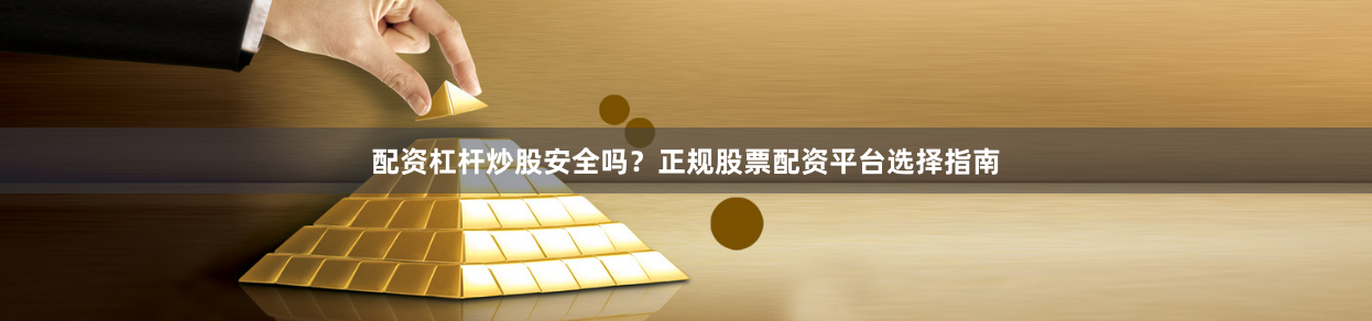 配资杠杆炒股安全吗？正规股票配资平台选择指南
