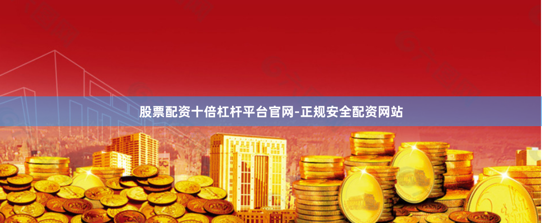 股票配资十倍杠杆平台官网-正规安全配资网站